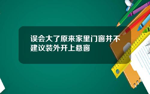 误会大了原来家里门窗并不建议装外开上悬窗