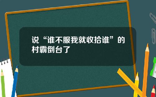 说“谁不服我就收拾谁”的村霸倒台了