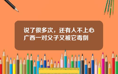 说了很多次，还有人不上心广西一对父子又被它毒倒
