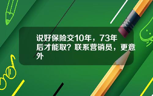 说好保险交10年，73年后才能取？联系营销员，更意外