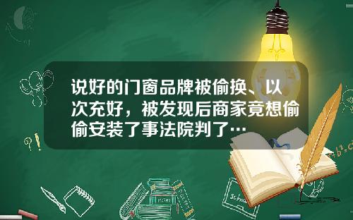 说好的门窗品牌被偷换、以次充好，被发现后商家竟想偷偷安装了事法院判了…