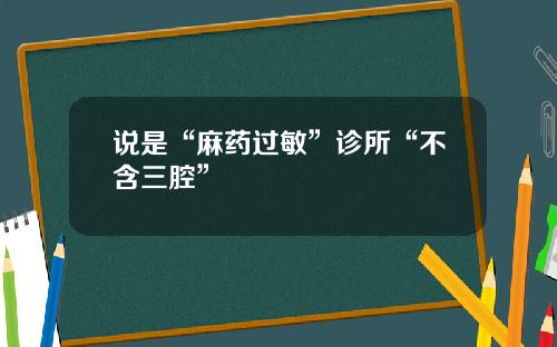 说是“麻药过敏”诊所“不含三腔”