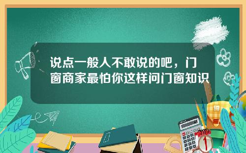 说点一般人不敢说的吧，门窗商家最怕你这样问门窗知识