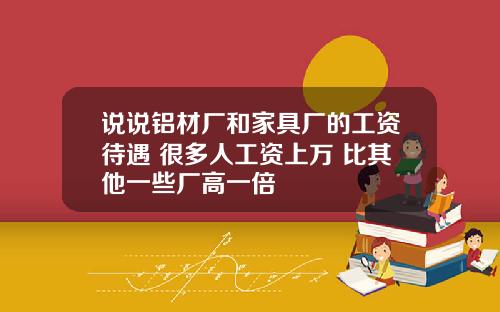 说说铝材厂和家具厂的工资待遇 很多人工资上万 比其他一些厂高一倍
