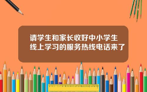 请学生和家长收好中小学生线上学习的服务热线电话来了
