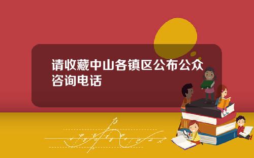 请收藏中山各镇区公布公众咨询电话