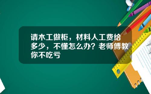 请木工做柜，材料人工费给多少，不懂怎么办？老师傅教你不吃亏