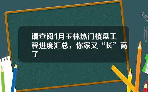请查阅1月玉林热门楼盘工程进度汇总，你家又“长”高了