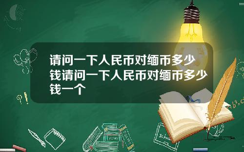 请问一下人民币对缅币多少钱请问一下人民币对缅币多少钱一个