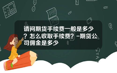 请问期货手续费一般是多少？怎么收取手续费？-期货公司佣金是多少