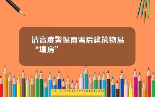 请高度警惕雨雪后建筑物易“塌房”
