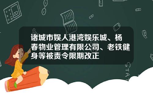 诸城市娱人港湾娱乐城、杨春物业管理有限公司、老铁健身等被责令限期改正
