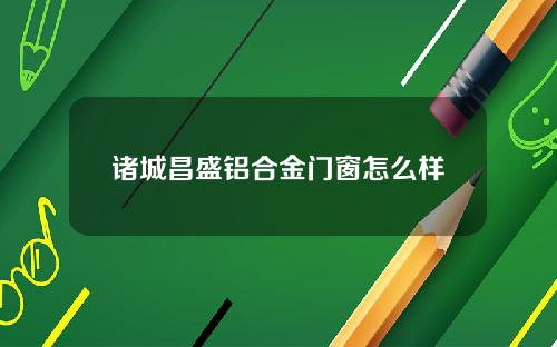 诸城昌盛铝合金门窗怎么样