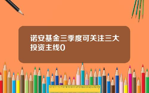 诺安基金三季度可关注三大投资主线0