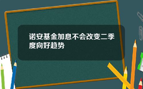 诺安基金加息不会改变二季度向好趋势
