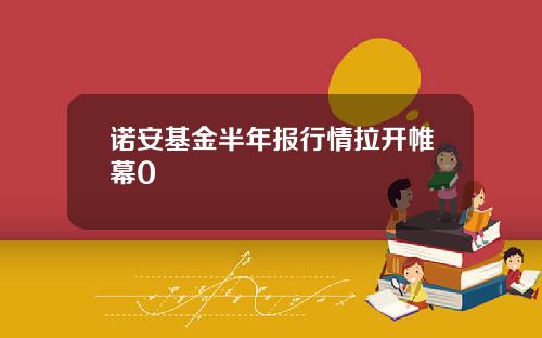 诺安基金半年报行情拉开帷幕0