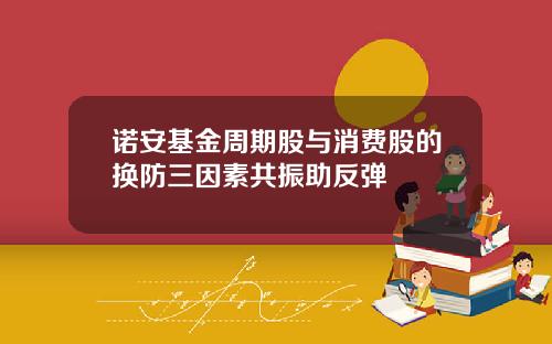 诺安基金周期股与消费股的换防三因素共振助反弹