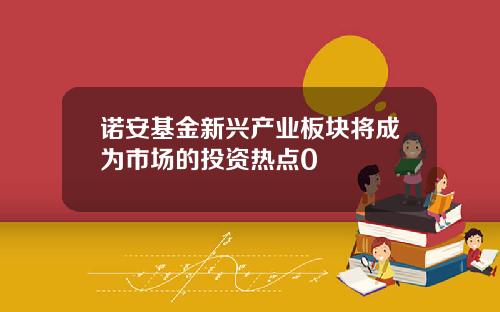 诺安基金新兴产业板块将成为市场的投资热点0