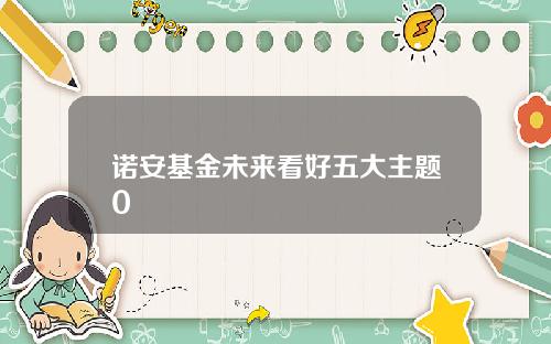 诺安基金未来看好五大主题0
