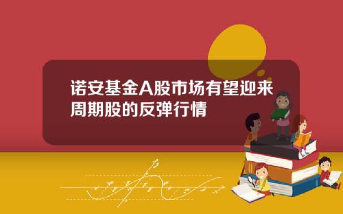诺安基金A股市场有望迎来周期股的反弹行情