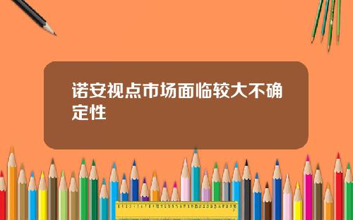 诺安视点市场面临较大不确定性