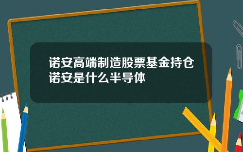 诺安高端制造股票基金持仓诺安是什么半导体