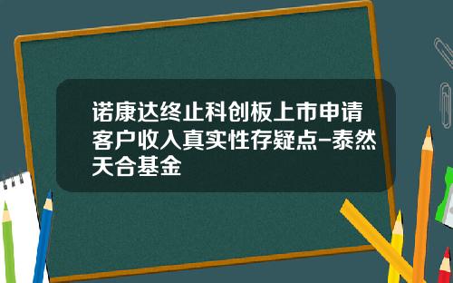 诺康达终止科创板上市申请客户收入真实性存疑点-泰然天合基金