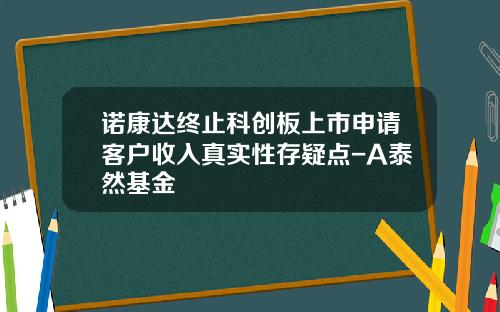 诺康达终止科创板上市申请客户收入真实性存疑点-A泰然基金