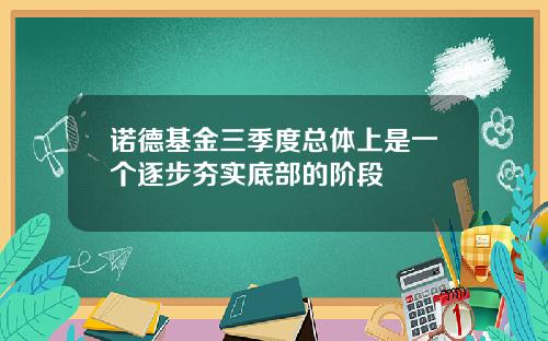 诺德基金三季度总体上是一个逐步夯实底部的阶段