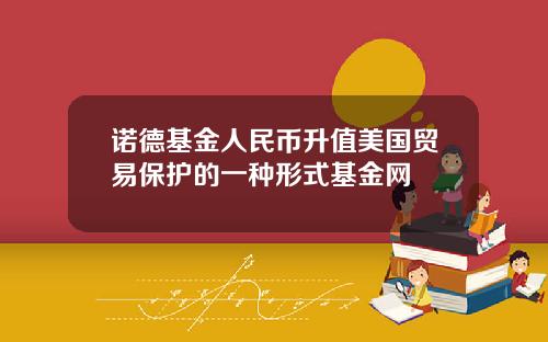 诺德基金人民币升值美国贸易保护的一种形式基金网