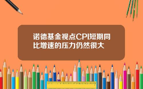 诺德基金视点CPI短期同比增速的压力仍然很大