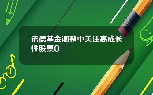 诺德基金调整中关注高成长性股票0