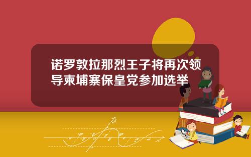 诺罗敦拉那烈王子将再次领导柬埔寨保皇党参加选举