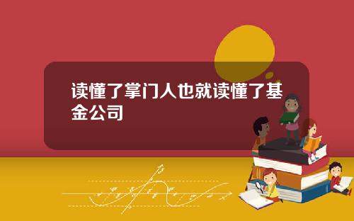 读懂了掌门人也就读懂了基金公司