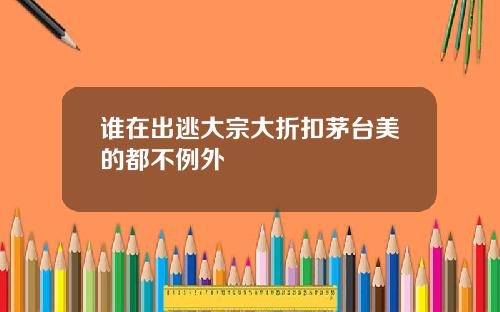 谁在出逃大宗大折扣茅台美的都不例外