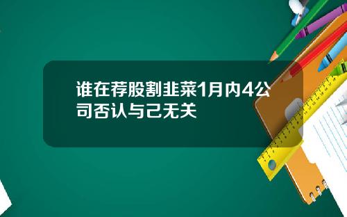 谁在荐股割韭菜1月内4公司否认与己无关