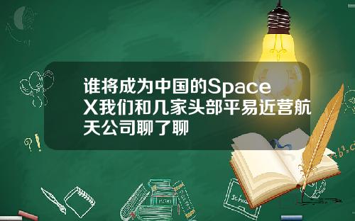 谁将成为中国的SpaceX我们和几家头部平易近营航天公司聊了聊