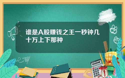 谁是A股赚钱之王一秒钟几十万上下那种