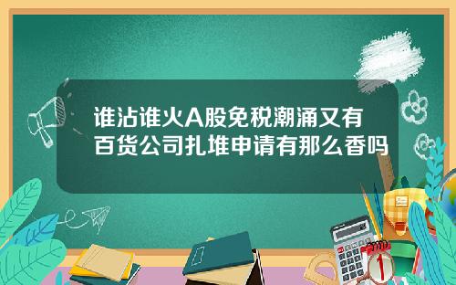 谁沾谁火A股免税潮涌又有百货公司扎堆申请有那么香吗