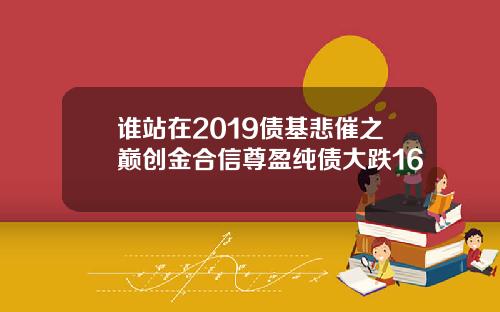 谁站在2019债基悲催之巅创金合信尊盈纯债大跌16