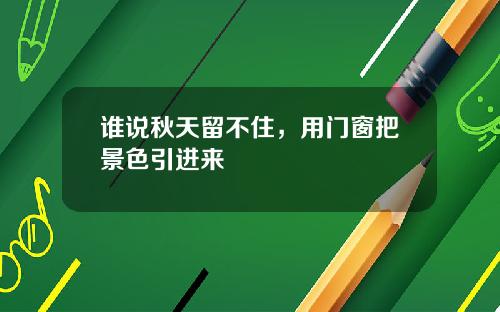 谁说秋天留不住，用门窗把景色引进来