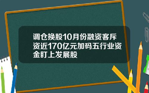 调仓换股10月份融资客斥资近170亿元加码五行业资金盯上发展股