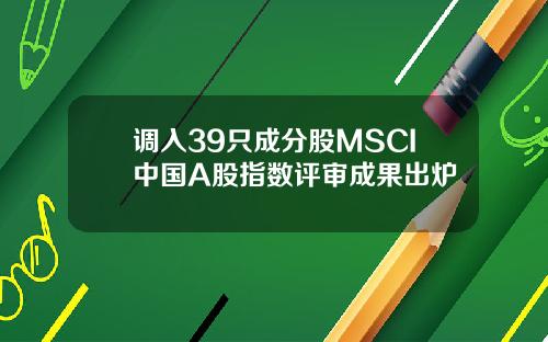 调入39只成分股MSCI中国A股指数评审成果出炉