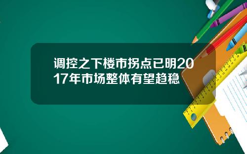 调控之下楼市拐点已明2017年市场整体有望趋稳