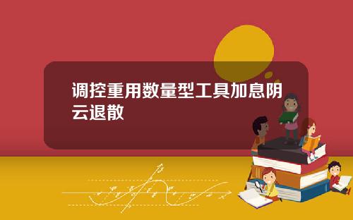 调控重用数量型工具加息阴云退散