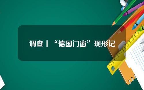 调查丨“德国门窗”现形记