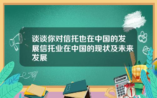 谈谈你对信托也在中国的发展信托业在中国的现状及未来发展