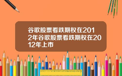谷歌股票看跌期权在2012年谷歌股票看跌期权在2012年上市