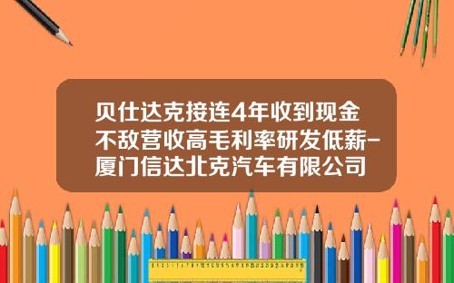 贝仕达克接连4年收到现金不敌营收高毛利率研发低薪-厦门信达北克汽车有限公司