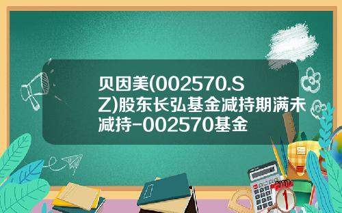 贝因美(002570.SZ)股东长弘基金减持期满未减持-002570基金